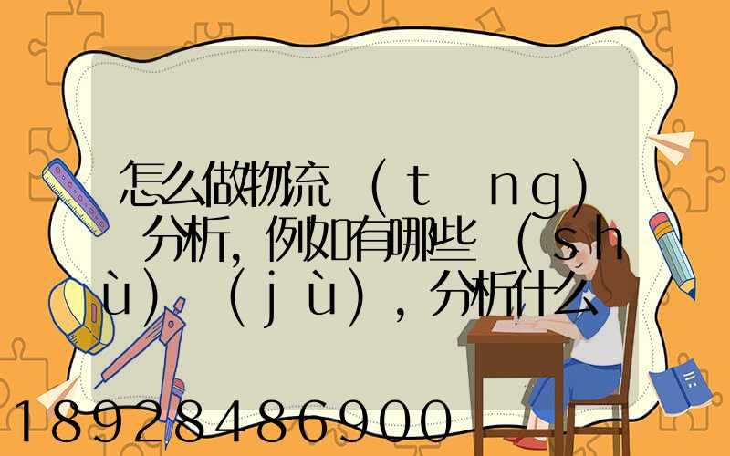 怎么做物流統(tǒng)計分析,例如有哪些數(shù)據(jù),分析什么內(nèi)容要詳細(xì)!!!