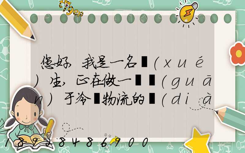 您好,我是一名學(xué)生,正在做一個關(guān)于冷鏈物流的調(diào)研,希望能從你那獲得...
