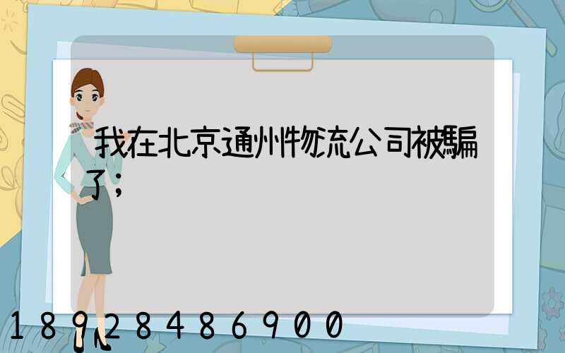 我在北京通州物流公司被騙了