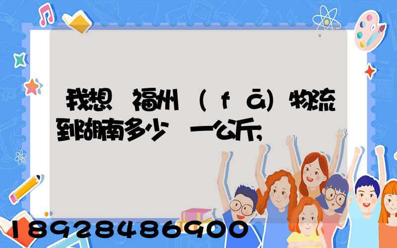 我想從福州發(fā)物流到湖南多少錢一公斤
