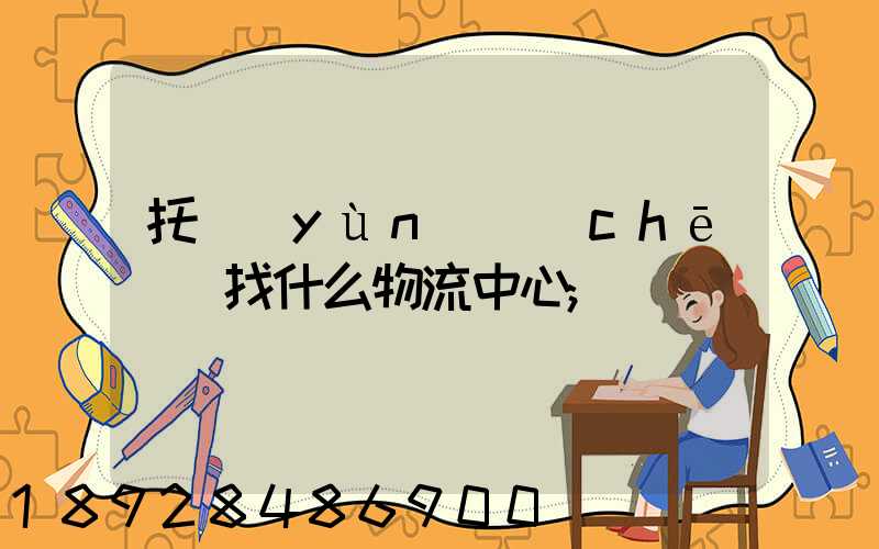 托運(yùn)車(chē)輛找什么物流中心