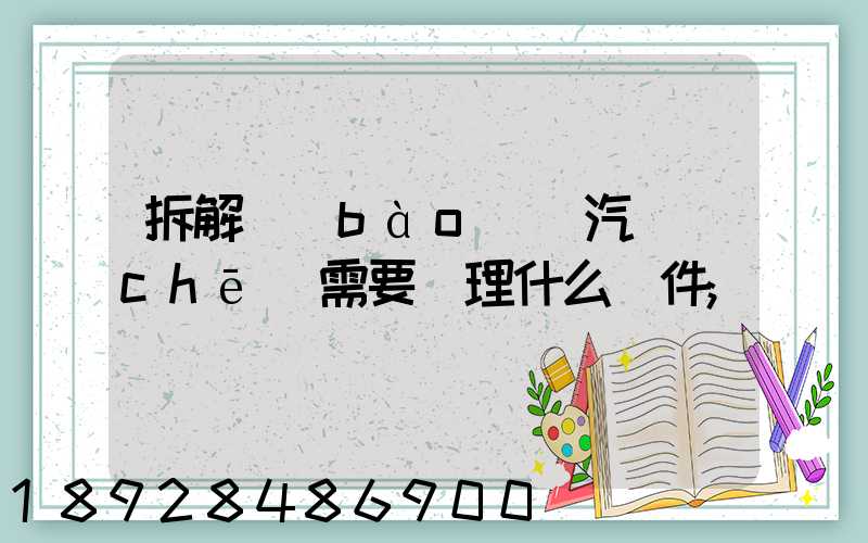 拆解報(bào)廢汽車(chē)需要辦理什么證件