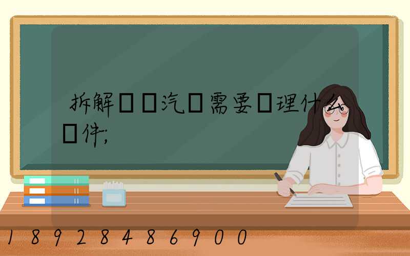 拆解報廢汽車需要辦理什么證件