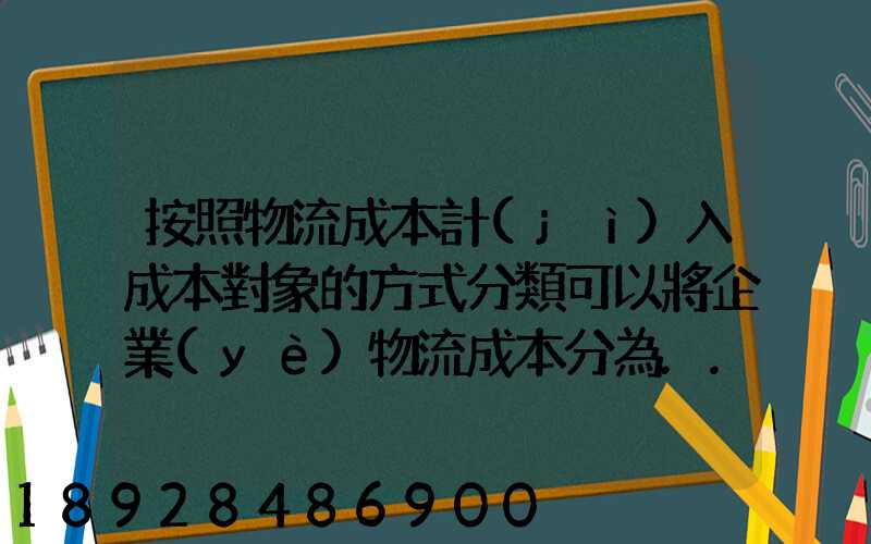 按照物流成本計(jì)入成本對象的方式分類可以將企業(yè)物流成本分為...