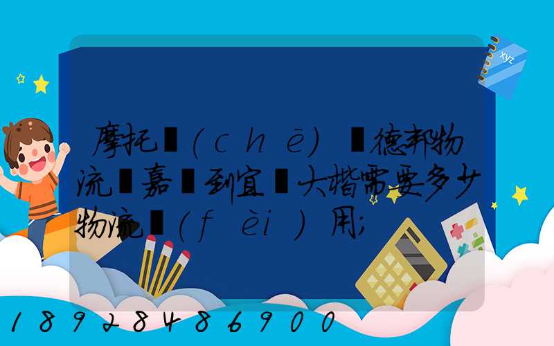 摩托車(chē)辦德邦物流從嘉興到宜賓大楷需要多少物流費(fèi)用