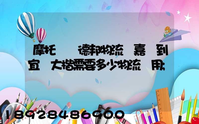 摩托車辦德邦物流從嘉興到宜賓大楷需要多少物流費用