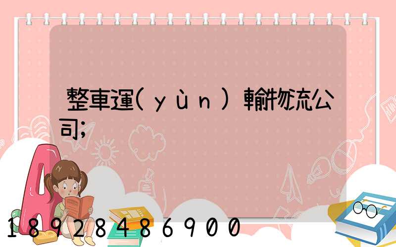 整車運(yùn)輸物流公司