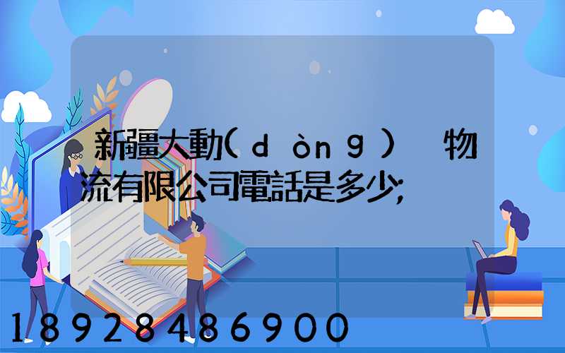新疆大動(dòng)脈物流有限公司電話是多少