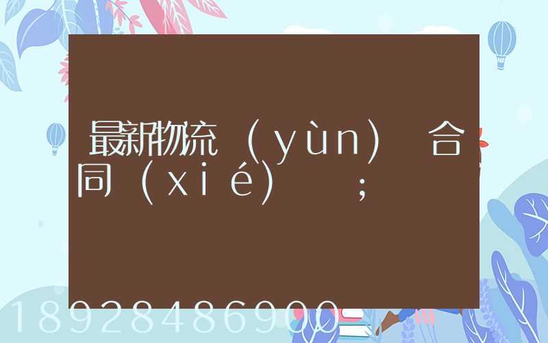 最新物流運(yùn)輸合同協(xié)議書