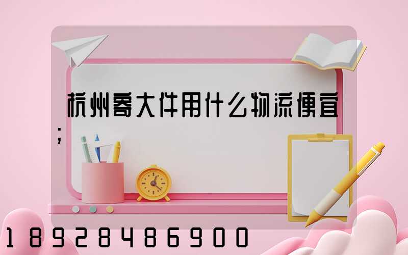 杭州寄大件用什么物流便宜