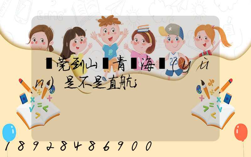 東莞到山東青島海運(yùn)是不是直航
