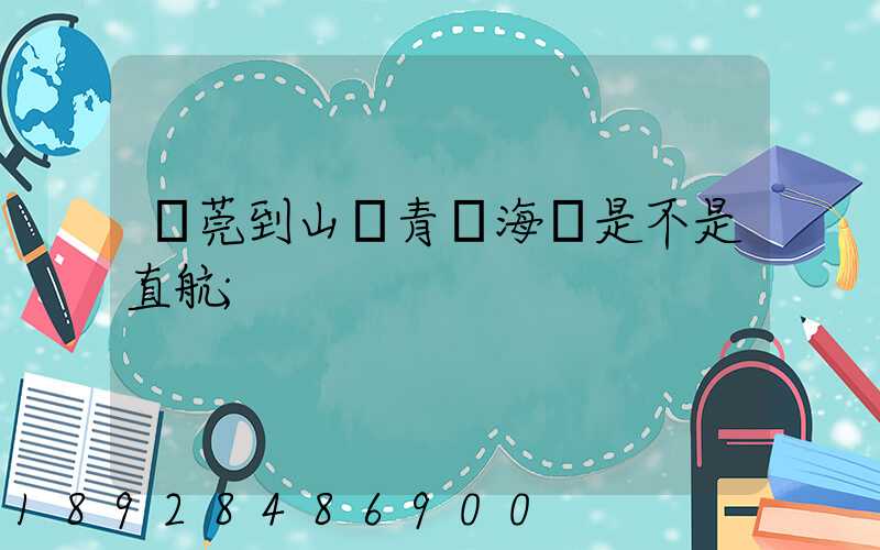 東莞到山東青島海運是不是直航