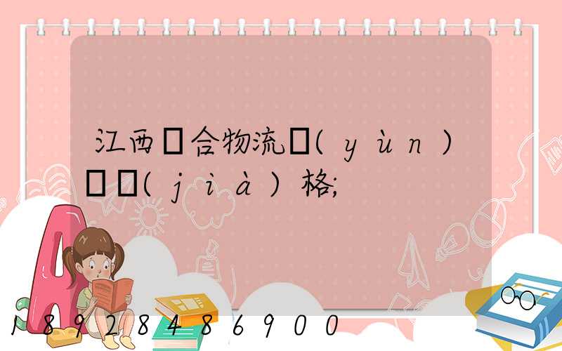 江西綜合物流運(yùn)輸價(jià)格