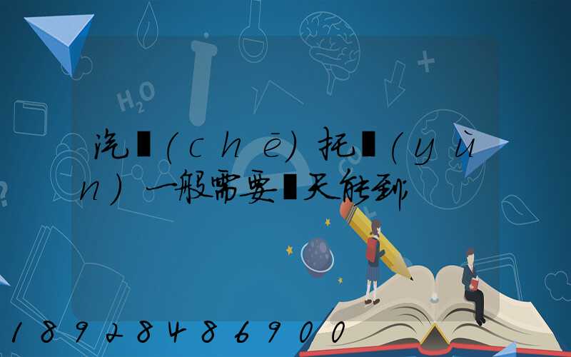 汽車(chē)托運(yùn)一般需要幾天能到