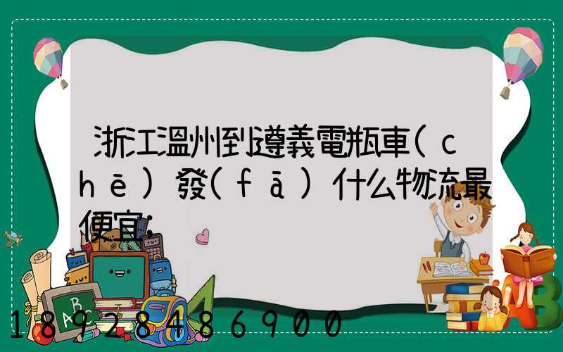 浙江溫州到遵義電瓶車(chē)發(fā)什么物流最便宜