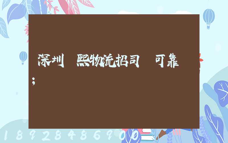 深圳鵬熙物流招司機可靠嗎
