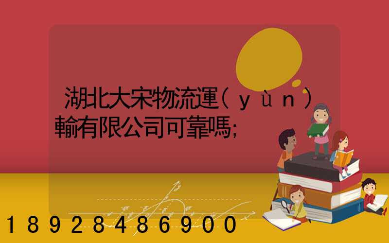 湖北大宋物流運(yùn)輸有限公司可靠嗎