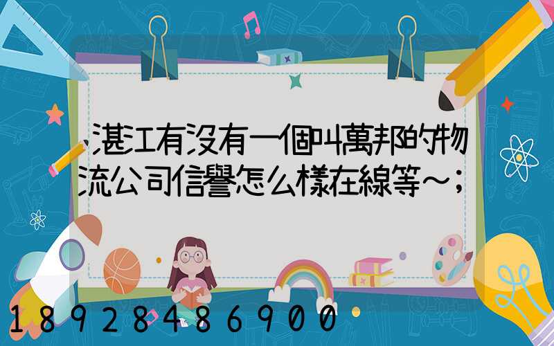 湛江有沒有一個叫萬邦的物流公司信譽怎么樣在線等～