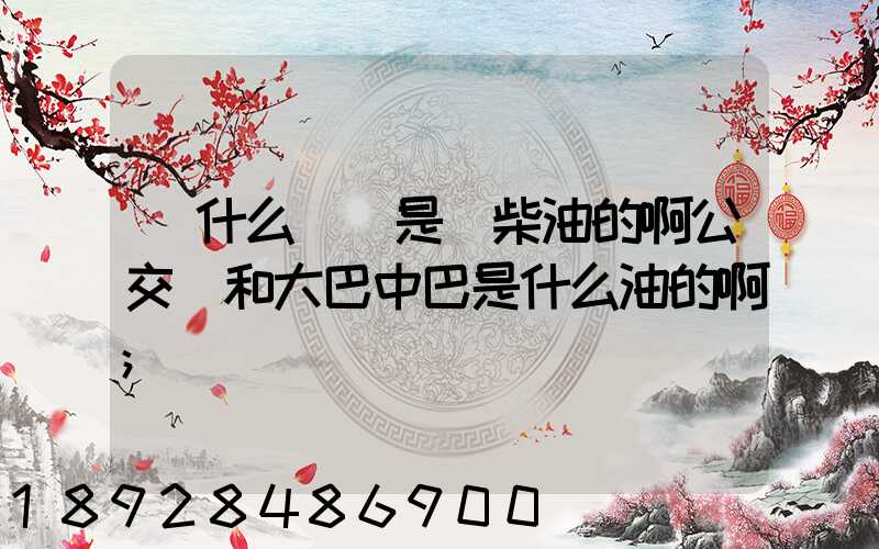 為什么貨車是燒柴油的啊公交車和大巴中巴是什么油的啊