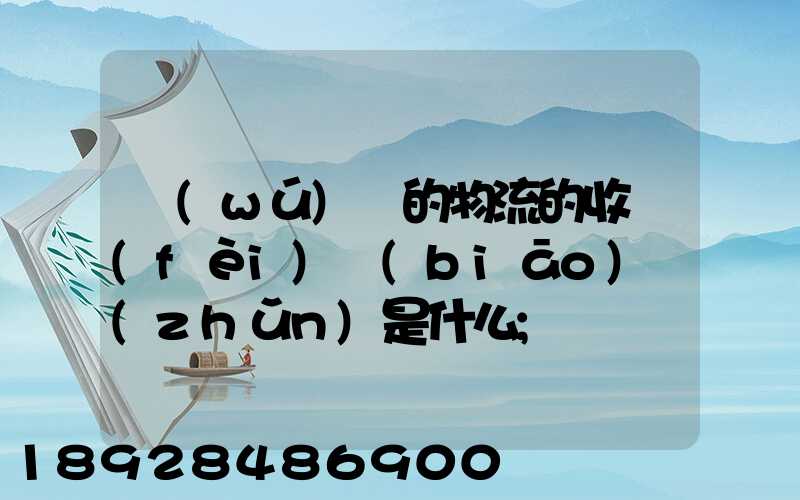 無(wú)錫的物流的收費(fèi)標(biāo)準(zhǔn)是什么
