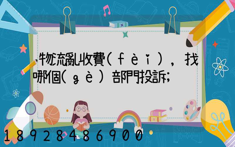 物流亂收費(fèi),找哪個(gè)部門投訴