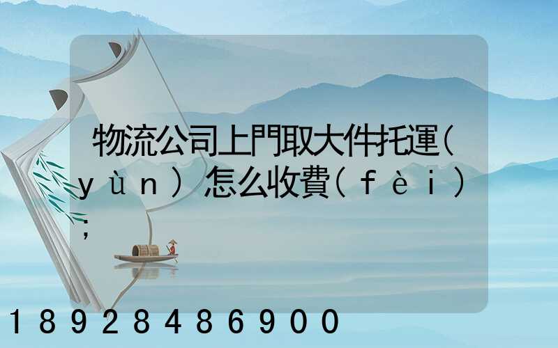 物流公司上門取大件托運(yùn)怎么收費(fèi)