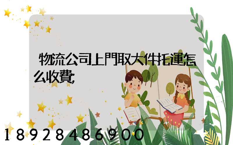 物流公司上門取大件托運怎么收費