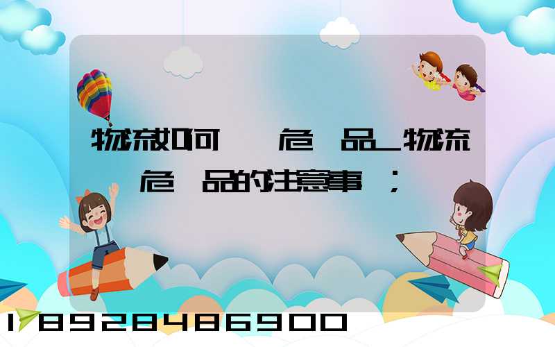物流如何運輸危險品_物流運輸危險品的注意事項