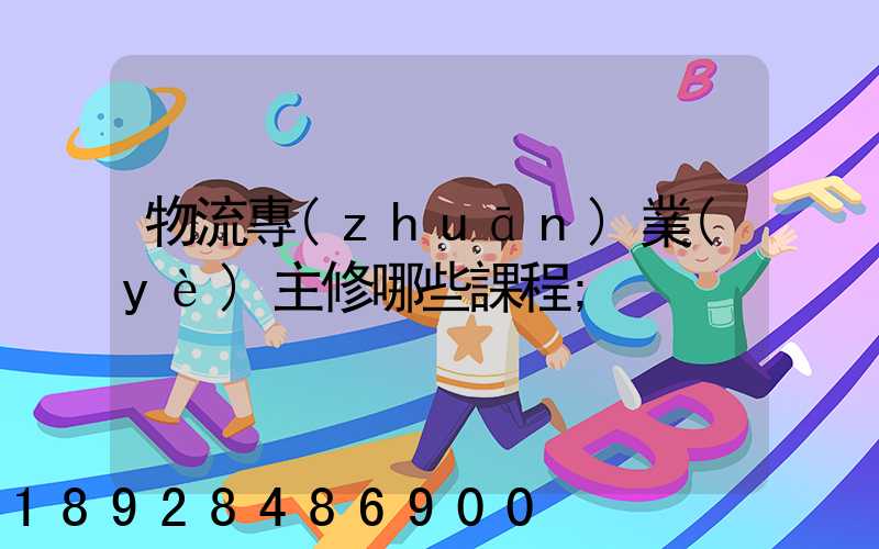 物流專(zhuān)業(yè)主修哪些課程