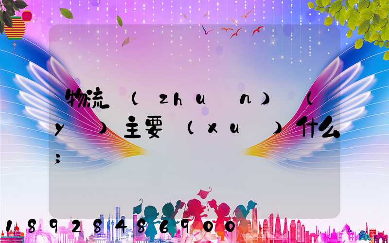 物流專(zhuān)業(yè)主要學(xué)什么