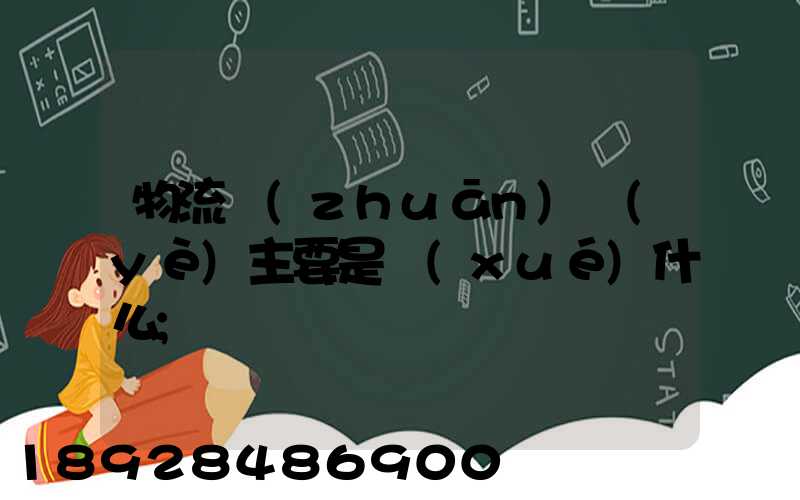 物流專(zhuān)業(yè)主要是學(xué)什么