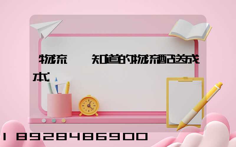 物流師應知道的物流配送成本
