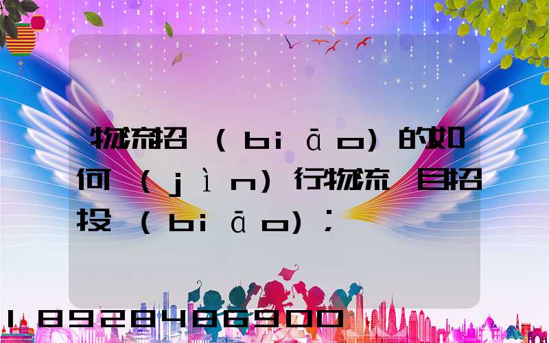 物流招標(biāo)的如何進(jìn)行物流項目招投標(biāo)
