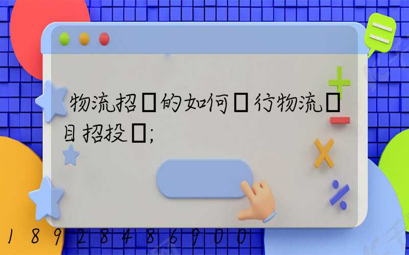 物流招標的如何進行物流項目招投標