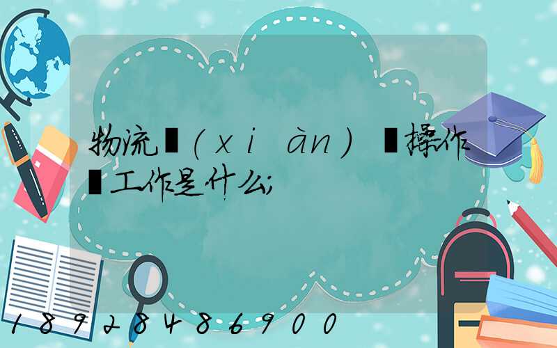 物流現(xiàn)場操作員工作是什么