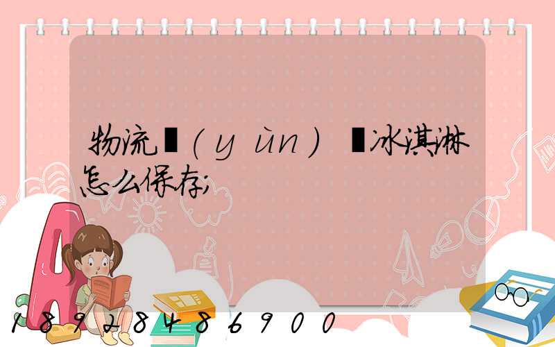 物流運(yùn)輸冰淇淋怎么保存