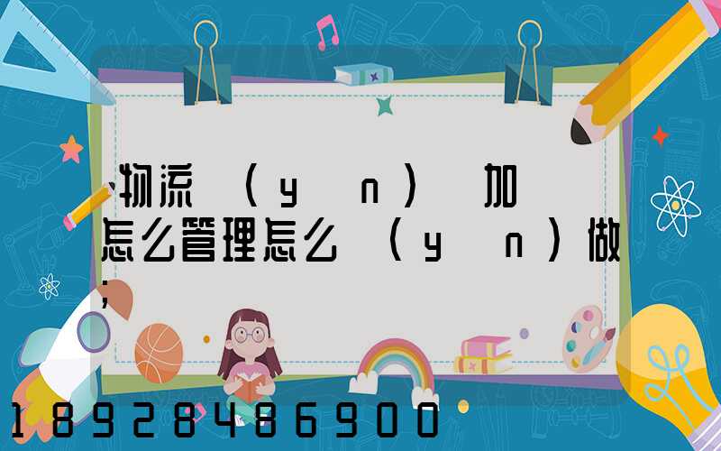 物流運(yùn)輸加倉儲怎么管理怎么運(yùn)做