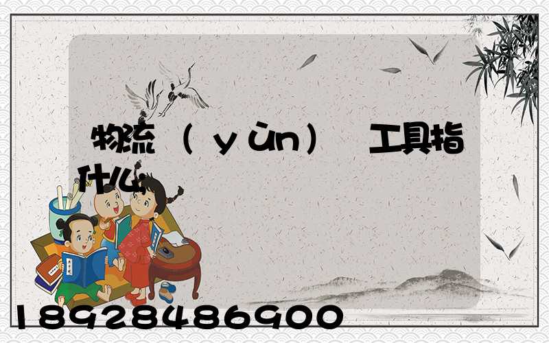 物流運(yùn)輸工具指什么