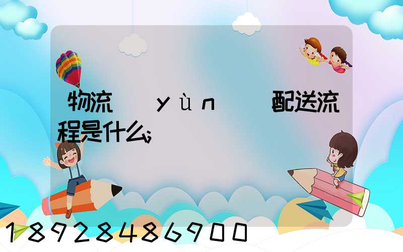 物流運(yùn)輸配送流程是什么