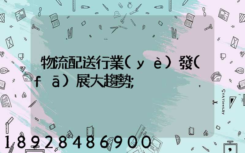 物流配送行業(yè)發(fā)展大趨勢