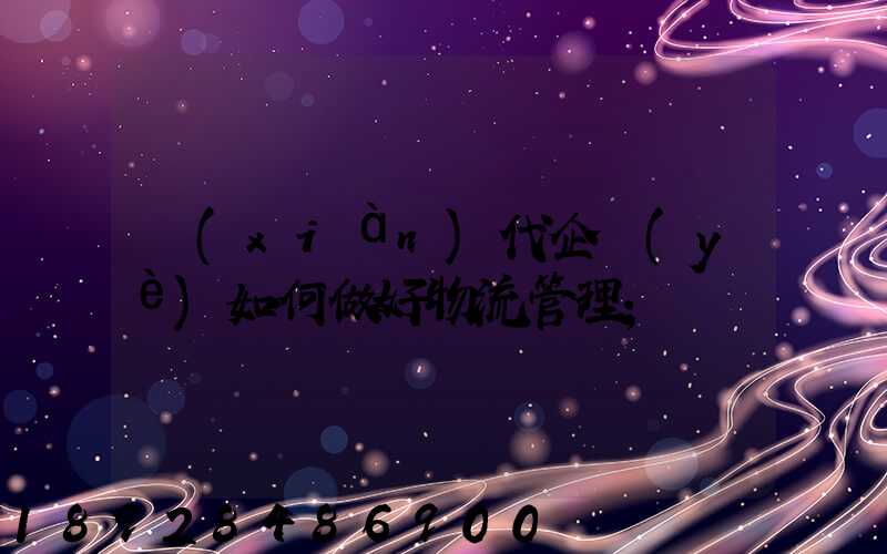 現(xiàn)代企業(yè)如何做好物流管理