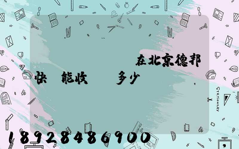 現(xiàn)在北京德邦快遞能收貨嗎多少錢