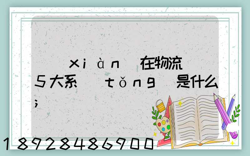 現(xiàn)在物流運輸5大系統(tǒng)是什么