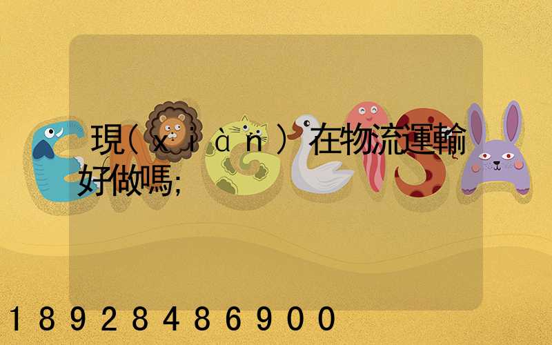 現(xiàn)在物流運輸好做嗎