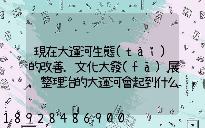 現在大運河生態(tài)的改善.文化大發(fā)展,整理治的大運河會起到什么積極作用...