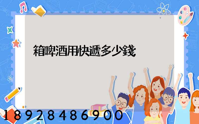 箱啤酒用快遞多少錢