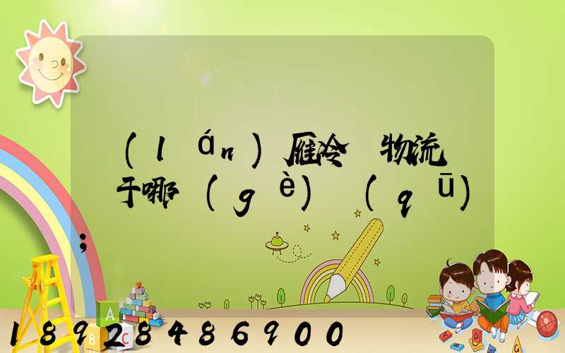 藍(lán)雁冷鏈物流園屬于哪個(gè)區(qū)