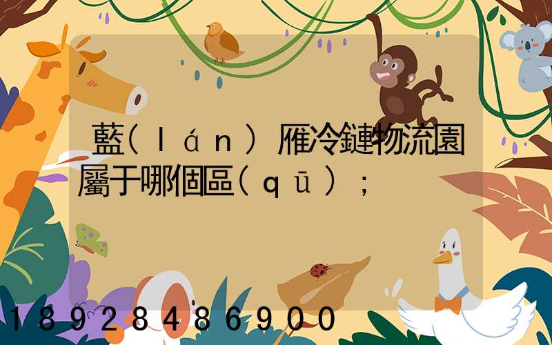 藍(lán)雁冷鏈物流園屬于哪個區(qū)