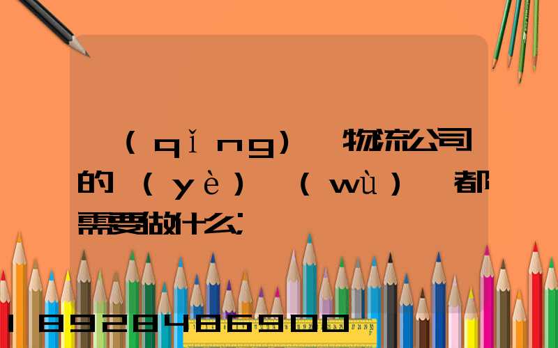 請(qǐng)問物流公司的業(yè)務(wù)員都需要做什么