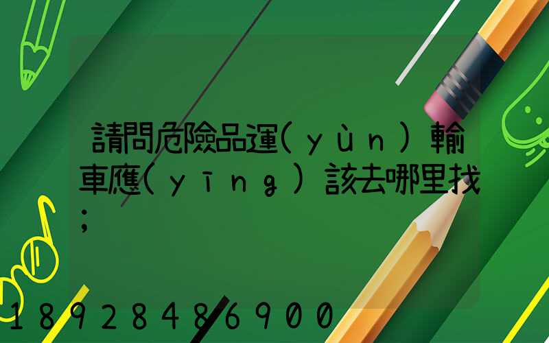 請問危險品運(yùn)輸車應(yīng)該去哪里找